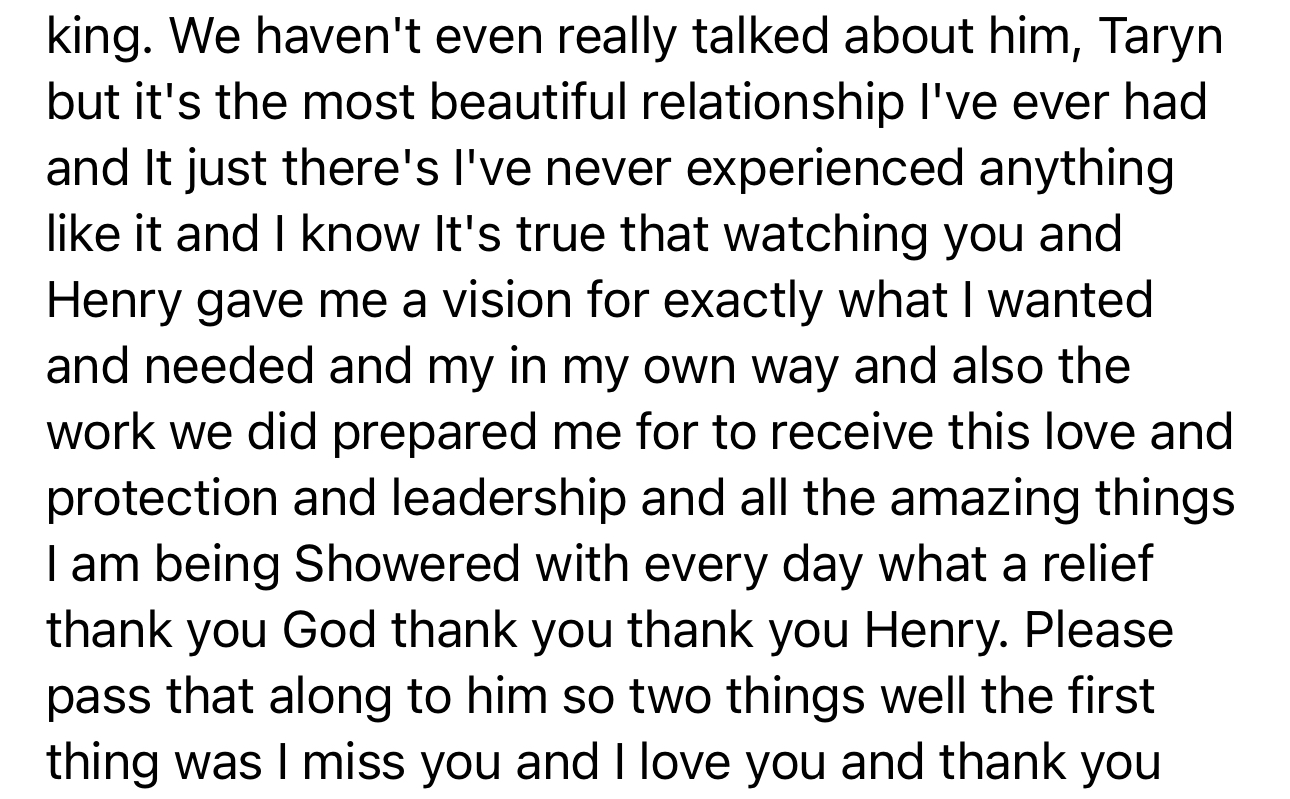 Client message: Watching you and Henry gave me a vision for exactly what I wanted and needed, and the work we did prepared me to receive this love, protection, and leadership I'm showered with every day.